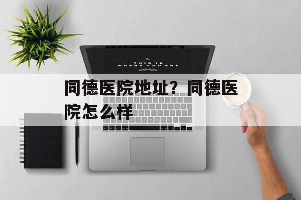 同德医院地址？同德医院怎么样-第1张图片-
