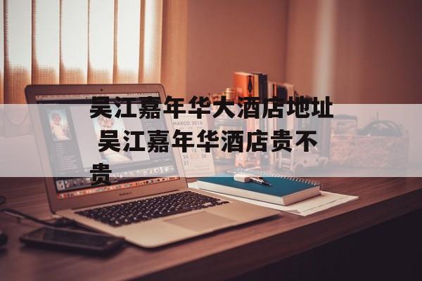 吴江嘉年华大酒店地址 吴江嘉年华酒店贵不贵-第1张图片-