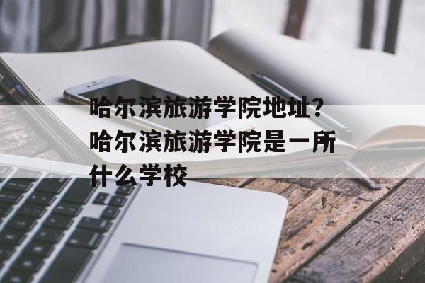 哈尔滨旅游学院地址？哈尔滨旅游学院是一所什么学校-第1张图片-