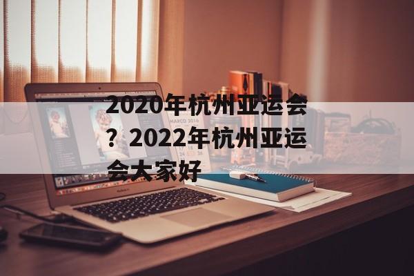 2020年杭州亚运会？2022年杭州亚运会大家好-第1张图片-