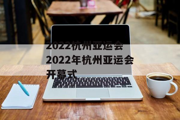 2022杭州亚运会 2022年杭州亚运会开幕式-第1张图片-