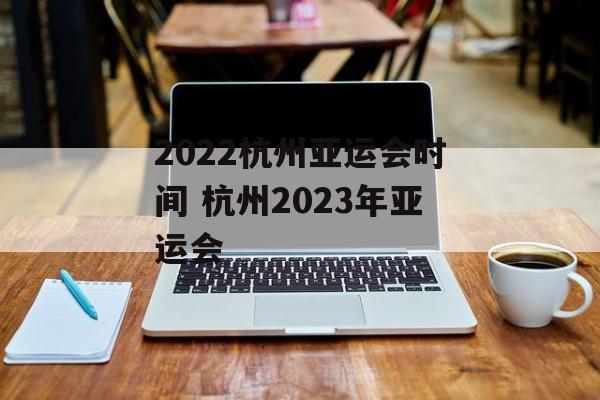 2022杭州亚运会时间 杭州2023年亚运会-第1张图片-