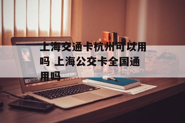 上海交通卡杭州可以用吗 上海公交卡全国通用吗-第1张图片-