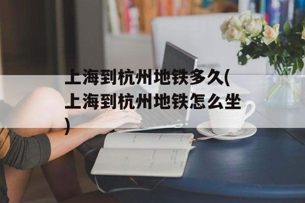 上海到杭州地铁多久(上海到杭州地铁怎么坐)-第1张图片-