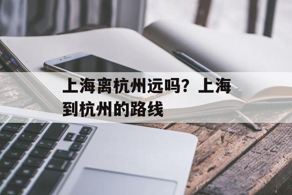 上海离杭州远吗？上海到杭州的路线-第1张图片-