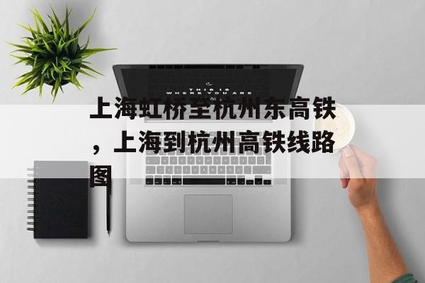 上海虹桥至杭州东高铁，上海到杭州高铁线路图-第1张图片-