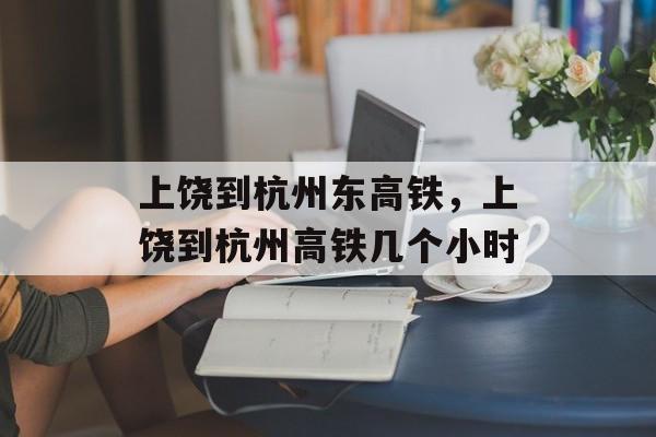 上饶到杭州东高铁，上饶到杭州高铁几个小时-第1张图片-