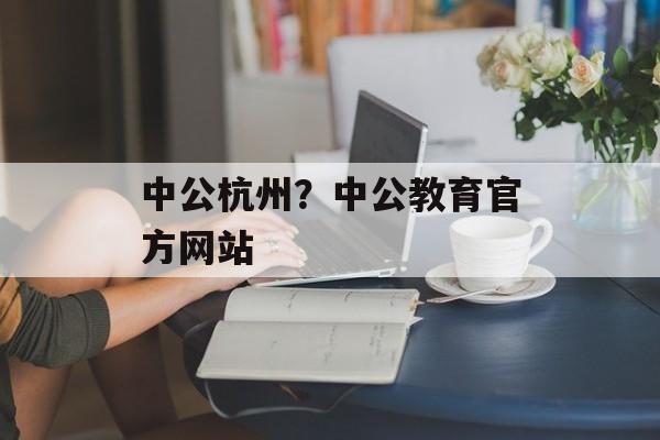 中公杭州？中公教育官方网站-第1张图片-