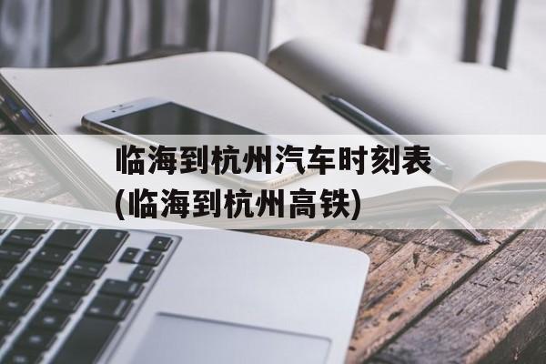 临海到杭州汽车时刻表(临海到杭州高铁)-第1张图片-