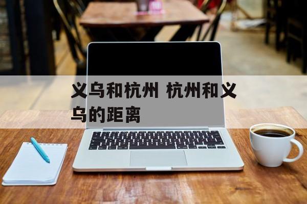 义乌和杭州 杭州和义乌的距离-第1张图片-