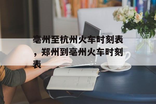 亳州至杭州火车时刻表，郑州到亳州火车时刻表-第1张图片-