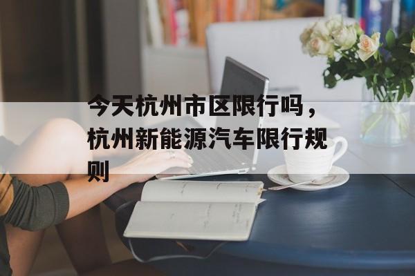 今天杭州市区限行吗，杭州新能源汽车限行规则-第1张图片-