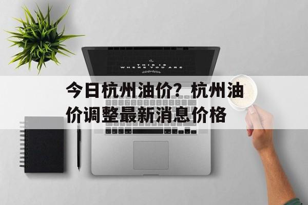今日杭州油价？杭州油价调整最新消息价格-第1张图片-