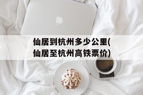仙居到杭州多少公里(仙居至杭州高铁票价)-第1张图片-