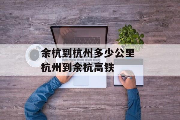 余杭到杭州多少公里 杭州到余杭高铁-第1张图片-