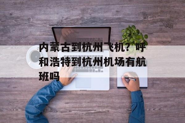 内蒙古到杭州飞机？呼和浩特到杭州机场有航班吗-第1张图片-