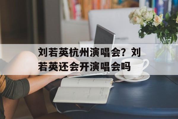 刘若英杭州演唱会？刘若英还会开演唱会吗-第1张图片-