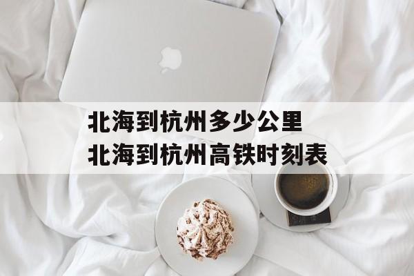 北海到杭州多少公里 北海到杭州高铁时刻表-第1张图片-