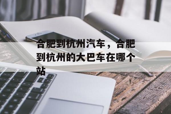 合肥到杭州汽车，合肥到杭州的大巴车在哪个站-第1张图片-