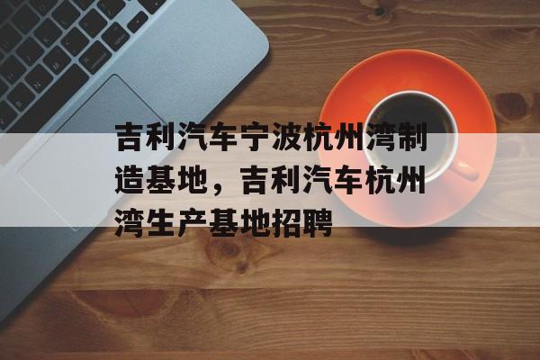 吉利汽车宁波杭州湾制造基地，吉利汽车杭州湾生产基地招聘-第1张图片-