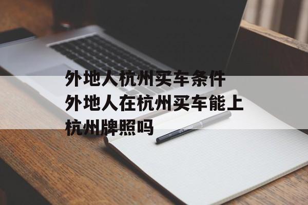 外地人杭州买车条件 外地人在杭州买车能上杭州牌照吗-第1张图片-