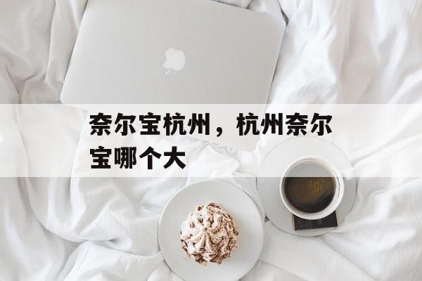 奈尔宝杭州，杭州奈尔宝哪个大-第1张图片-