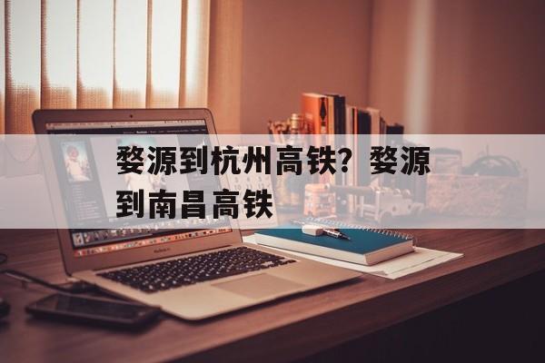 婺源到杭州高铁？婺源到南昌高铁-第1张图片-