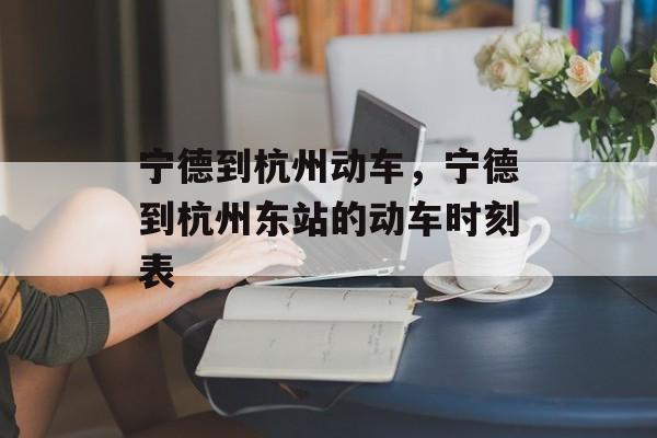 宁德到杭州动车，宁德到杭州东站的动车时刻表-第1张图片-
