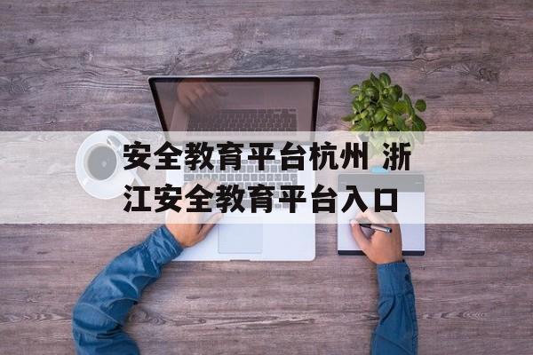 安全教育平台杭州 浙江安全教育平台入口-第1张图片-