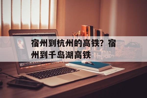 宿州到杭州的高铁？宿州到千岛湖高铁-第1张图片-