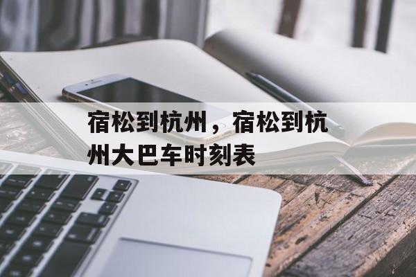 宿松到杭州，宿松到杭州大巴车时刻表-第1张图片-