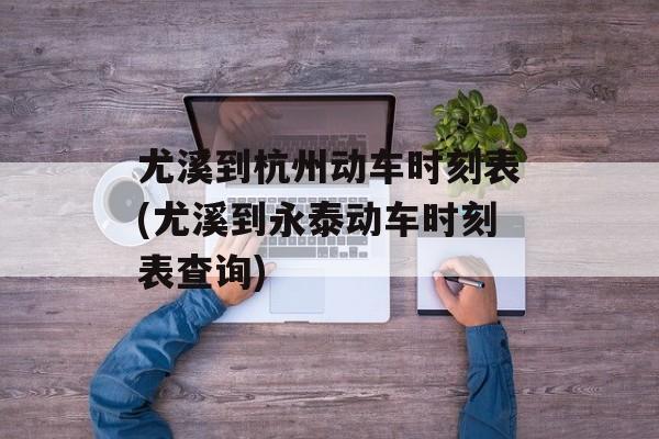 尤溪到杭州动车时刻表(尤溪到永泰动车时刻表查询)-第1张图片-