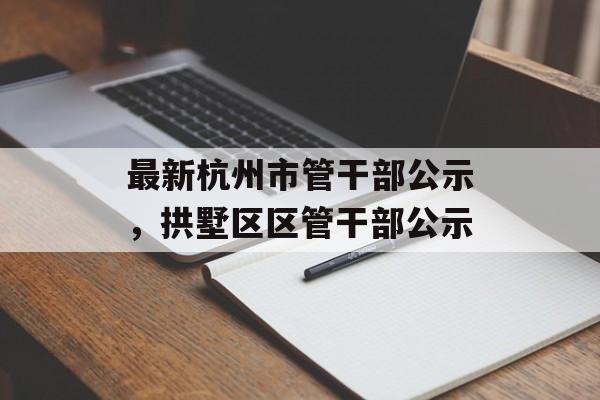 最新杭州市管干部公示，拱墅区区管干部公示-第1张图片-