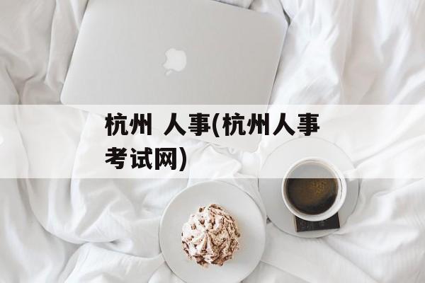 杭州 人事(杭州人事考试网)-第1张图片-