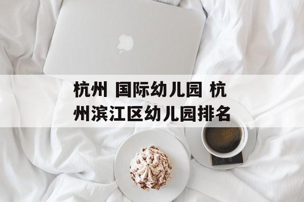 杭州 国际幼儿园 杭州滨江区幼儿园排名-第1张图片-