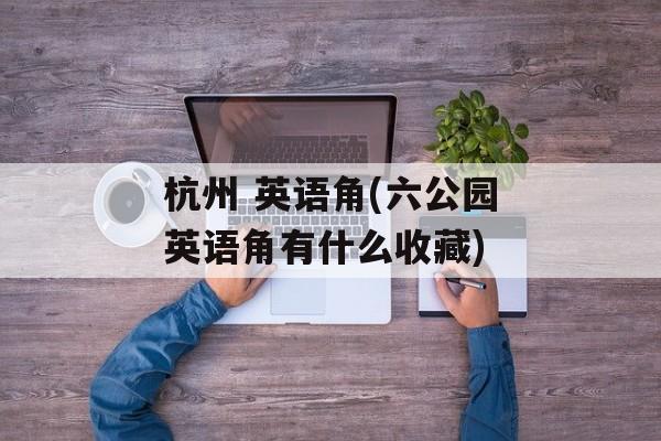 杭州 英语角(六公园英语角有什么收藏)-第1张图片-