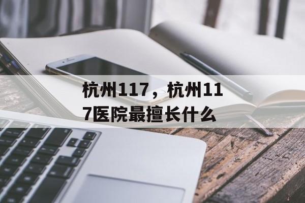 杭州117，杭州117医院最擅长什么-第1张图片-