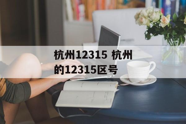 杭州12315 杭州的12315区号-第1张图片-
