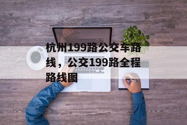杭州199路公交车路线，公交199路全程路线图-第1张图片-