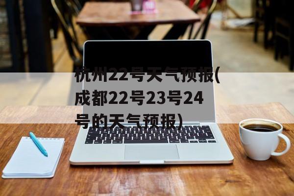 杭州22号天气预报(成都22号23号24号的天气预报)-第1张图片-