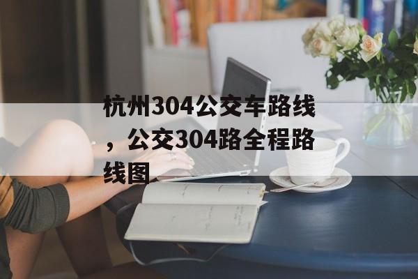 杭州304公交车路线，公交304路全程路线图-第1张图片-