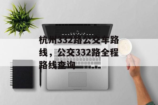 杭州332路公交车路线，公交332路全程路线查询-第1张图片-