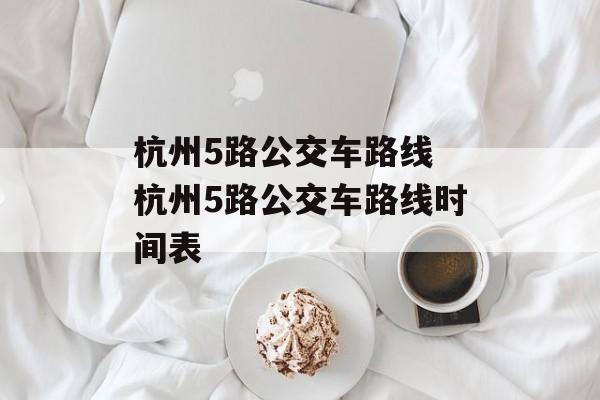 杭州5路公交车路线 杭州5路公交车路线时间表-第1张图片-