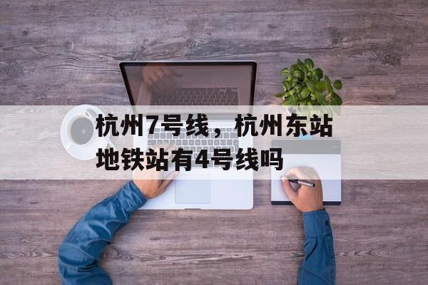 杭州7号线，杭州东站地铁站有4号线吗-第1张图片-