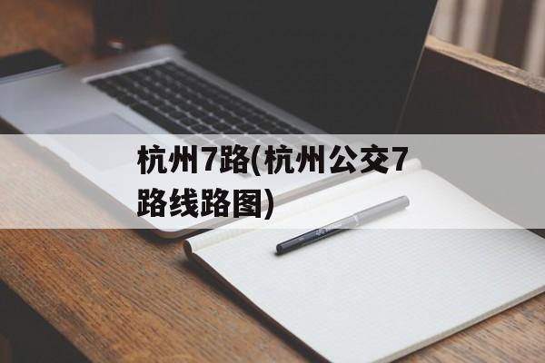杭州7路(杭州公交7路线路图)-第1张图片-