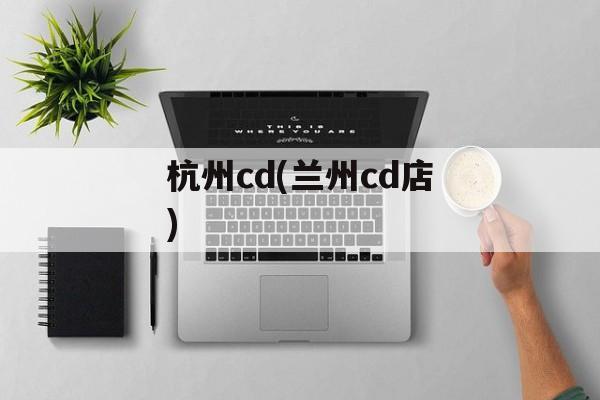 杭州cd(兰州cd店)-第1张图片-