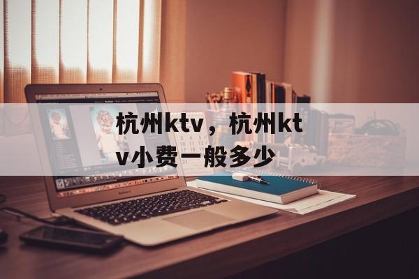 杭州ktv，杭州ktv小费一般多少-第1张图片-