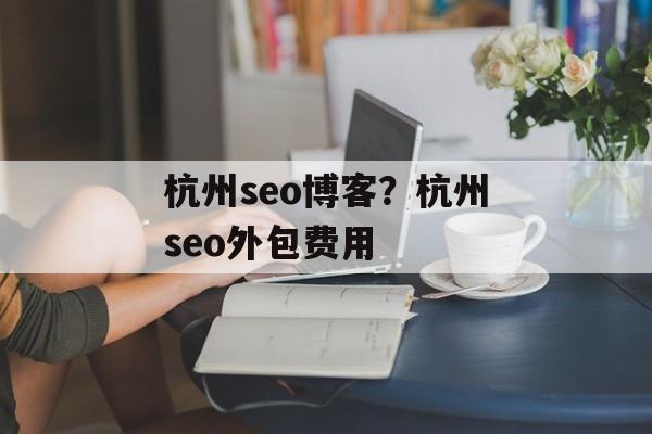 杭州seo博客？杭州seo外包费用-第1张图片-