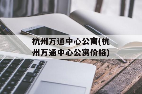 杭州万通中心公寓(杭州万通中心公寓价格)-第1张图片-
