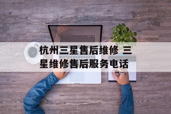 杭州三星售后维修 三星维修售后服务电话-第1张图片-